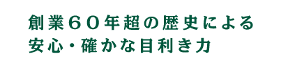 創業６０年超の歴史による
				安心・確かな目利き力